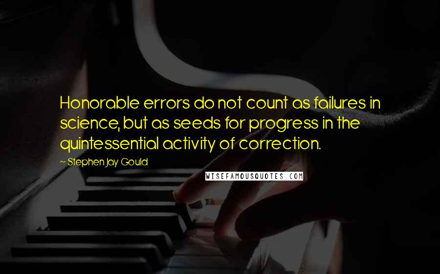 Stephen Jay Gould Quotes: Honorable errors do not count as failures in science, but as seeds for progress in the quintessential activity of correction.