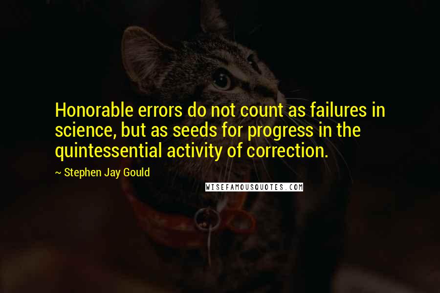 Stephen Jay Gould Quotes: Honorable errors do not count as failures in science, but as seeds for progress in the quintessential activity of correction.