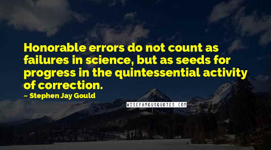 Stephen Jay Gould Quotes: Honorable errors do not count as failures in science, but as seeds for progress in the quintessential activity of correction.