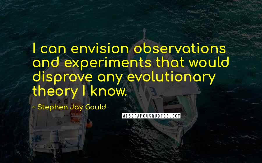 Stephen Jay Gould Quotes: I can envision observations and experiments that would disprove any evolutionary theory I know.