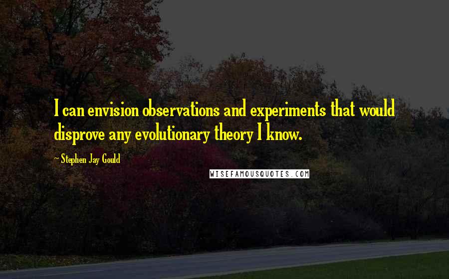 Stephen Jay Gould Quotes: I can envision observations and experiments that would disprove any evolutionary theory I know.