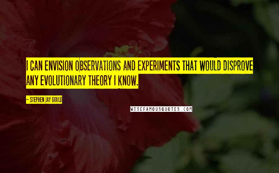 Stephen Jay Gould Quotes: I can envision observations and experiments that would disprove any evolutionary theory I know.