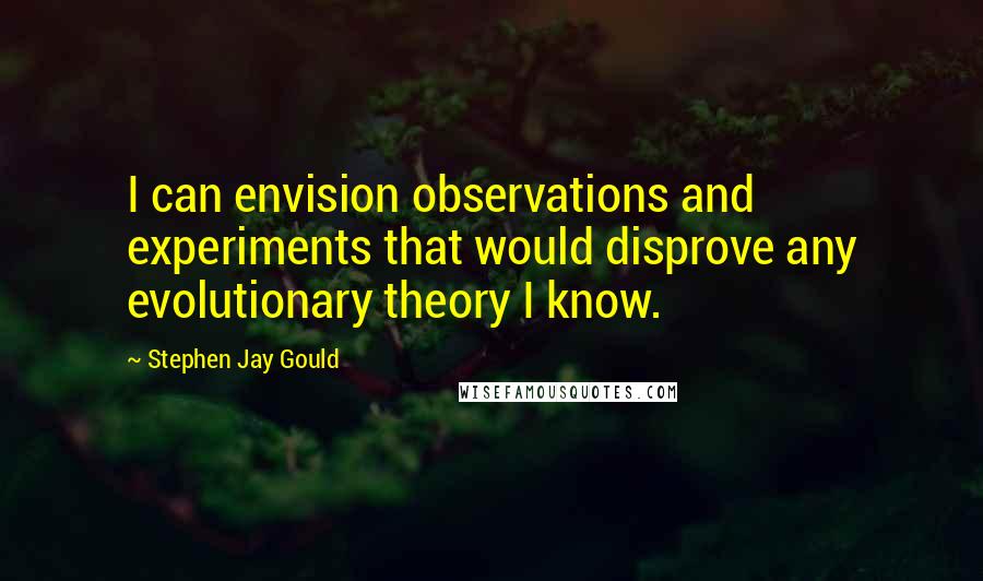 Stephen Jay Gould Quotes: I can envision observations and experiments that would disprove any evolutionary theory I know.