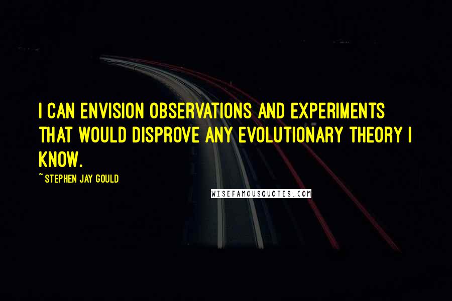 Stephen Jay Gould Quotes: I can envision observations and experiments that would disprove any evolutionary theory I know.