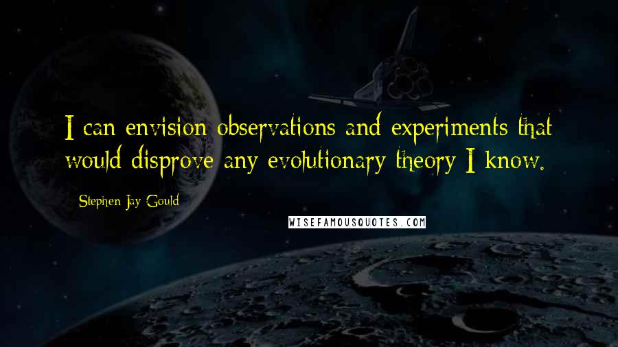 Stephen Jay Gould Quotes: I can envision observations and experiments that would disprove any evolutionary theory I know.