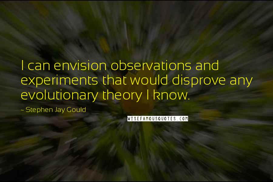 Stephen Jay Gould Quotes: I can envision observations and experiments that would disprove any evolutionary theory I know.