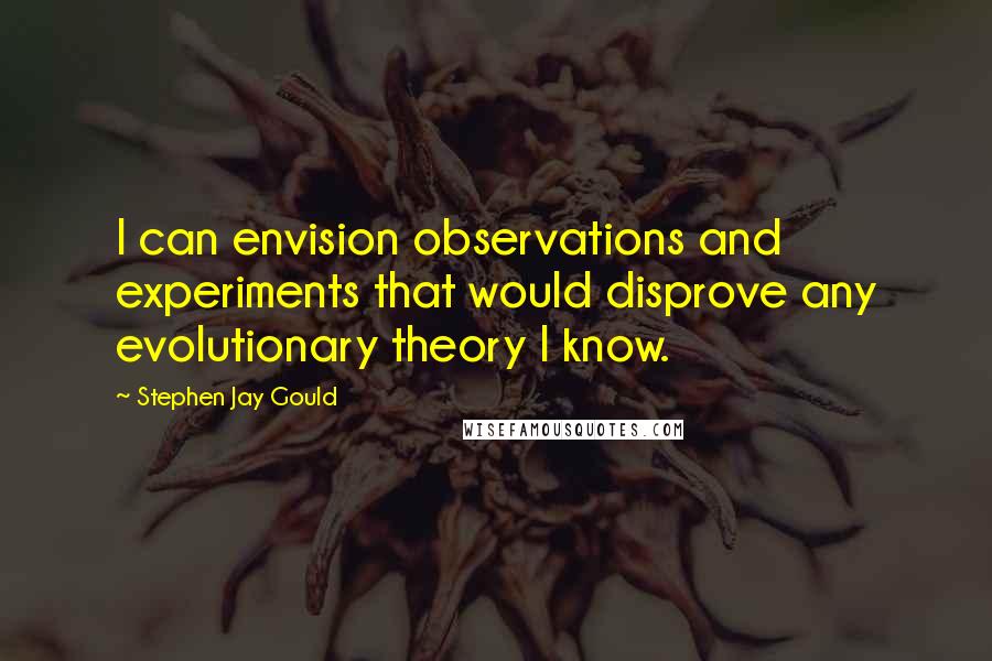 Stephen Jay Gould Quotes: I can envision observations and experiments that would disprove any evolutionary theory I know.