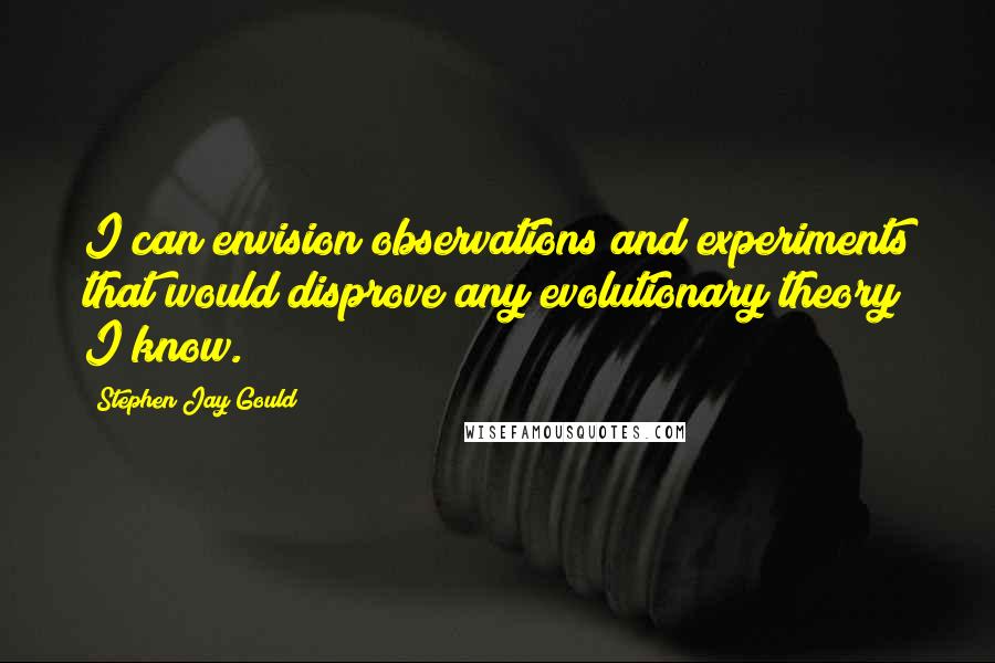 Stephen Jay Gould Quotes: I can envision observations and experiments that would disprove any evolutionary theory I know.