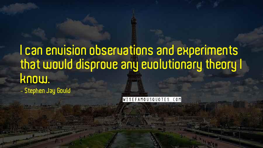 Stephen Jay Gould Quotes: I can envision observations and experiments that would disprove any evolutionary theory I know.