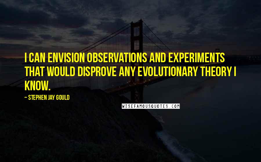 Stephen Jay Gould Quotes: I can envision observations and experiments that would disprove any evolutionary theory I know.