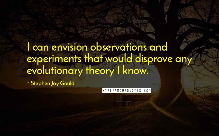 Stephen Jay Gould Quotes: I can envision observations and experiments that would disprove any evolutionary theory I know.