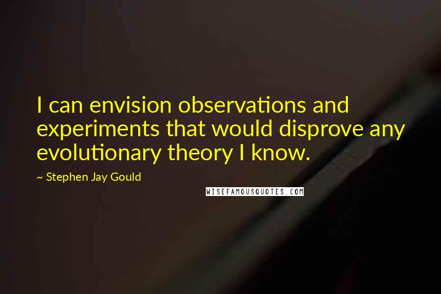 Stephen Jay Gould Quotes: I can envision observations and experiments that would disprove any evolutionary theory I know.