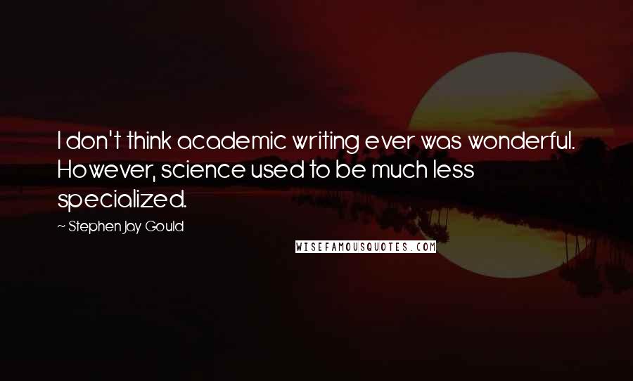 Stephen Jay Gould Quotes: I don't think academic writing ever was wonderful. However, science used to be much less specialized.