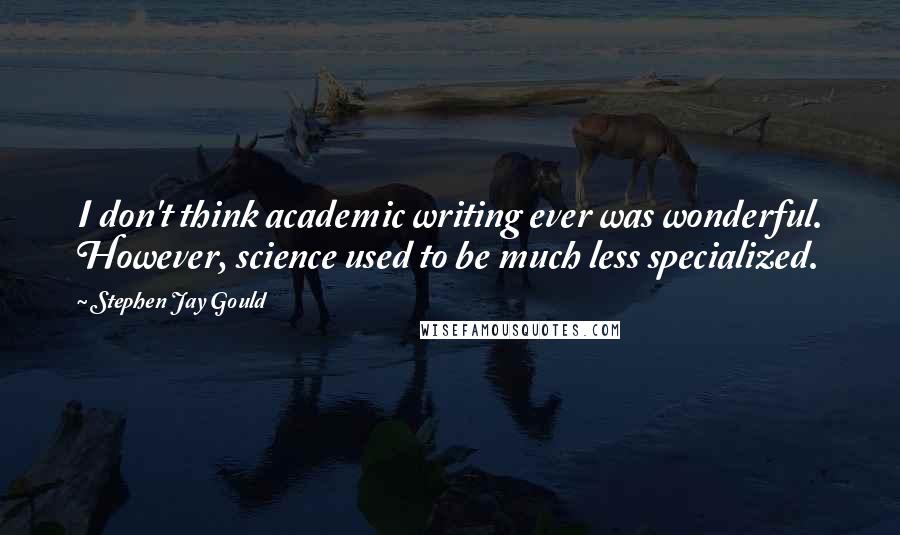 Stephen Jay Gould Quotes: I don't think academic writing ever was wonderful. However, science used to be much less specialized.