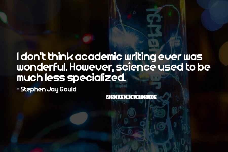 Stephen Jay Gould Quotes: I don't think academic writing ever was wonderful. However, science used to be much less specialized.