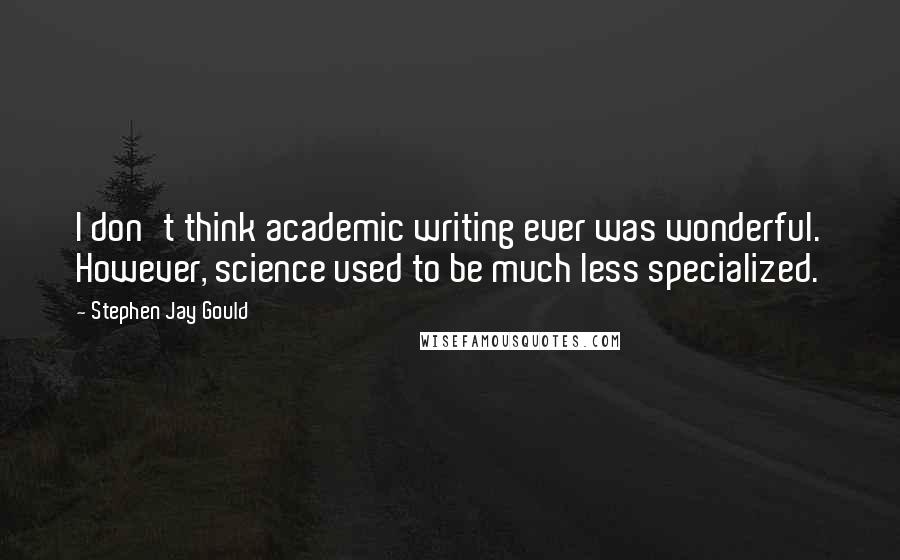 Stephen Jay Gould Quotes: I don't think academic writing ever was wonderful. However, science used to be much less specialized.