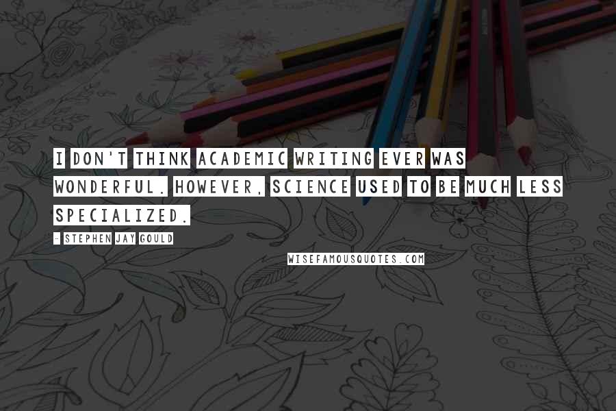 Stephen Jay Gould Quotes: I don't think academic writing ever was wonderful. However, science used to be much less specialized.