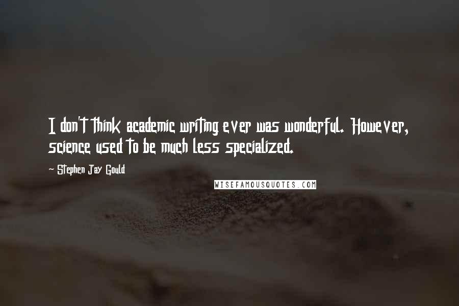 Stephen Jay Gould Quotes: I don't think academic writing ever was wonderful. However, science used to be much less specialized.