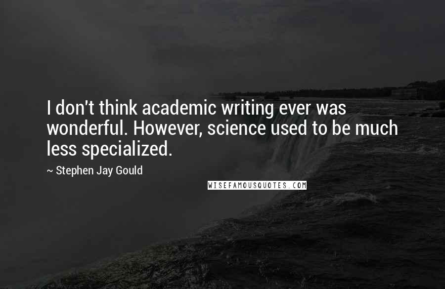 Stephen Jay Gould Quotes: I don't think academic writing ever was wonderful. However, science used to be much less specialized.