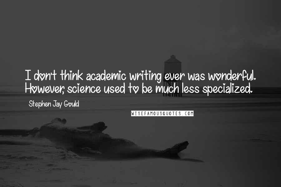 Stephen Jay Gould Quotes: I don't think academic writing ever was wonderful. However, science used to be much less specialized.