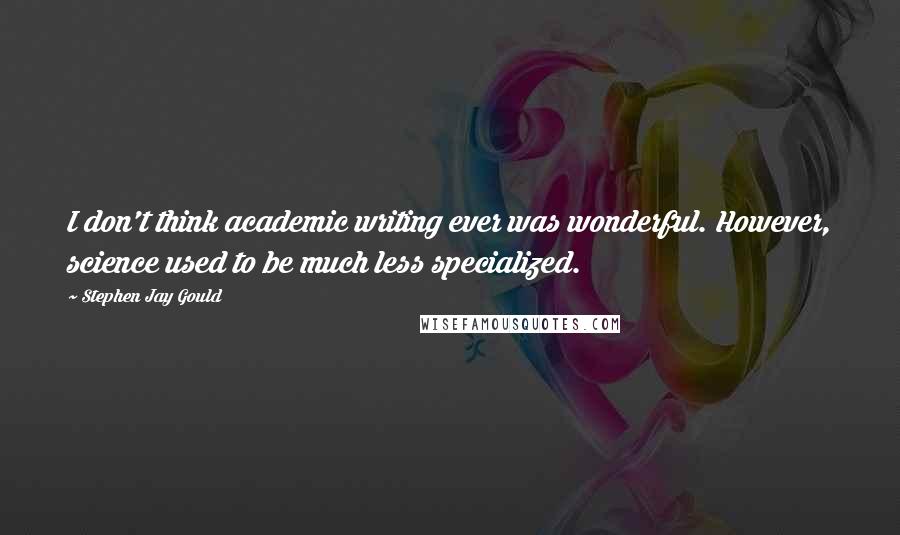 Stephen Jay Gould Quotes: I don't think academic writing ever was wonderful. However, science used to be much less specialized.