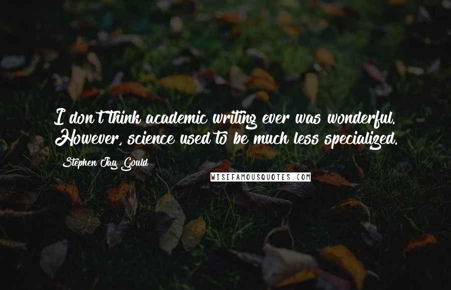 Stephen Jay Gould Quotes: I don't think academic writing ever was wonderful. However, science used to be much less specialized.