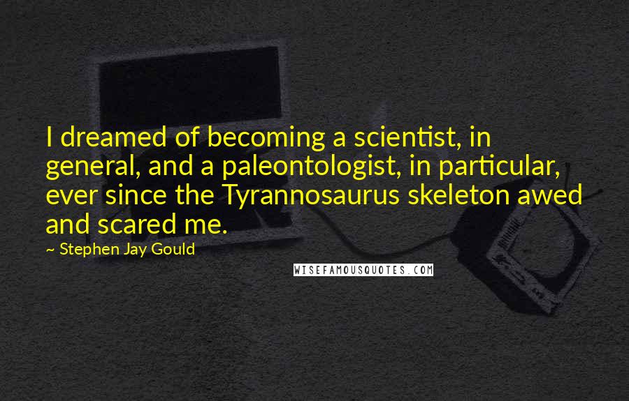 Stephen Jay Gould Quotes: I dreamed of becoming a scientist, in general, and a paleontologist, in particular, ever since the Tyrannosaurus skeleton awed and scared me.