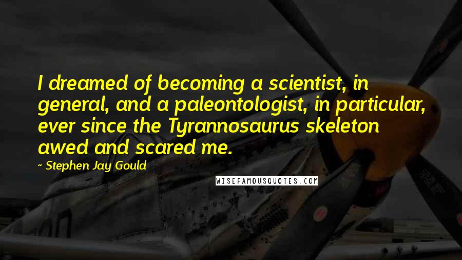Stephen Jay Gould Quotes: I dreamed of becoming a scientist, in general, and a paleontologist, in particular, ever since the Tyrannosaurus skeleton awed and scared me.