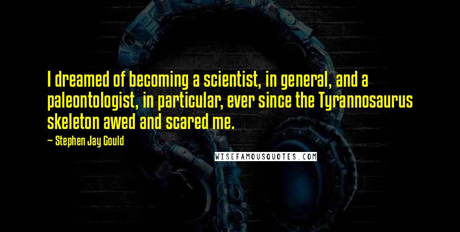 Stephen Jay Gould Quotes: I dreamed of becoming a scientist, in general, and a paleontologist, in particular, ever since the Tyrannosaurus skeleton awed and scared me.