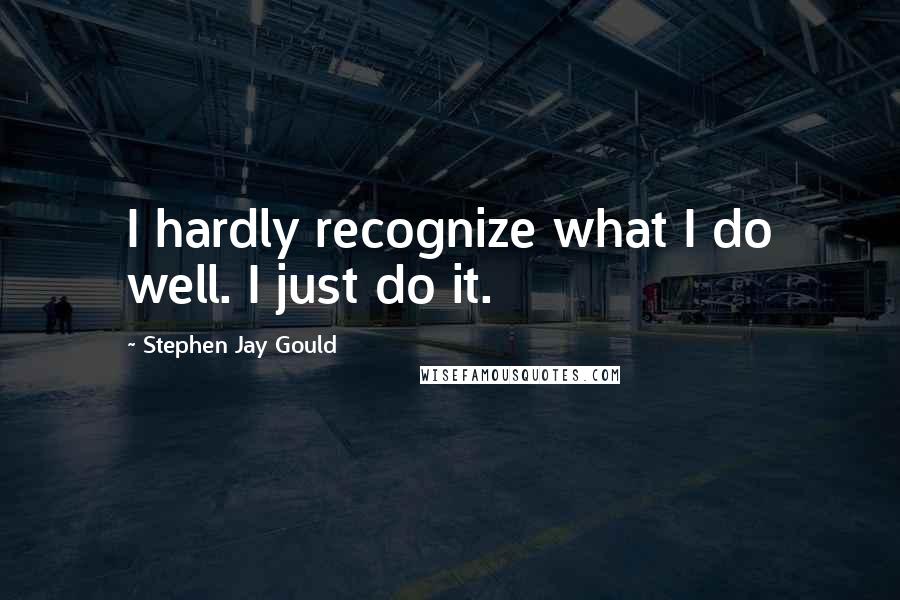 Stephen Jay Gould Quotes: I hardly recognize what I do well. I just do it.