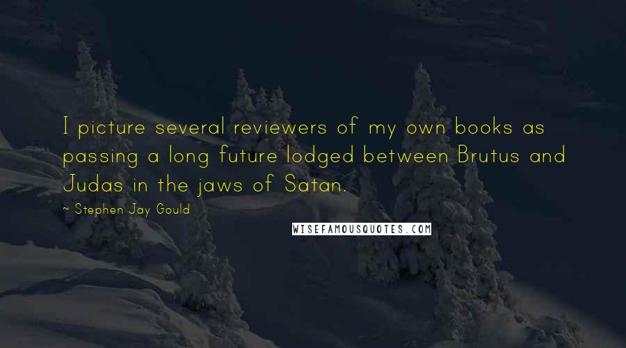 Stephen Jay Gould Quotes: I picture several reviewers of my own books as passing a long future lodged between Brutus and Judas in the jaws of Satan.