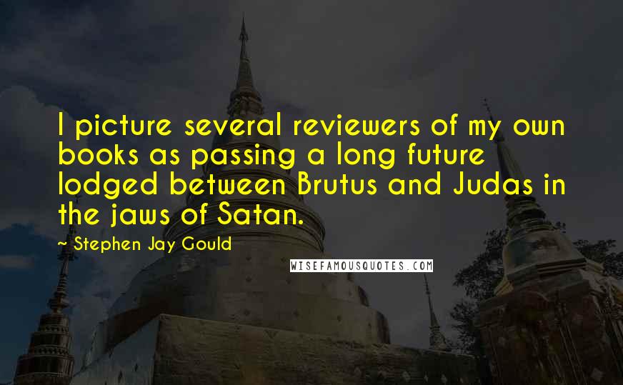 Stephen Jay Gould Quotes: I picture several reviewers of my own books as passing a long future lodged between Brutus and Judas in the jaws of Satan.