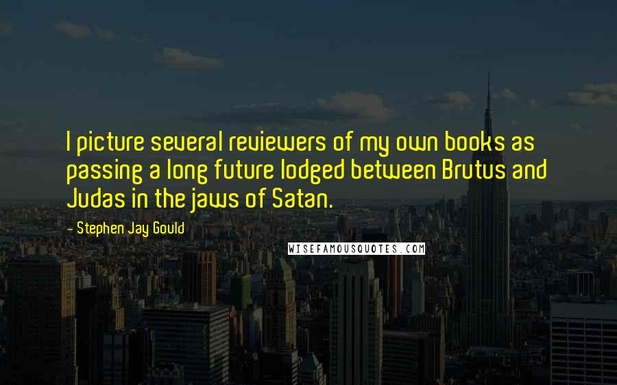 Stephen Jay Gould Quotes: I picture several reviewers of my own books as passing a long future lodged between Brutus and Judas in the jaws of Satan.