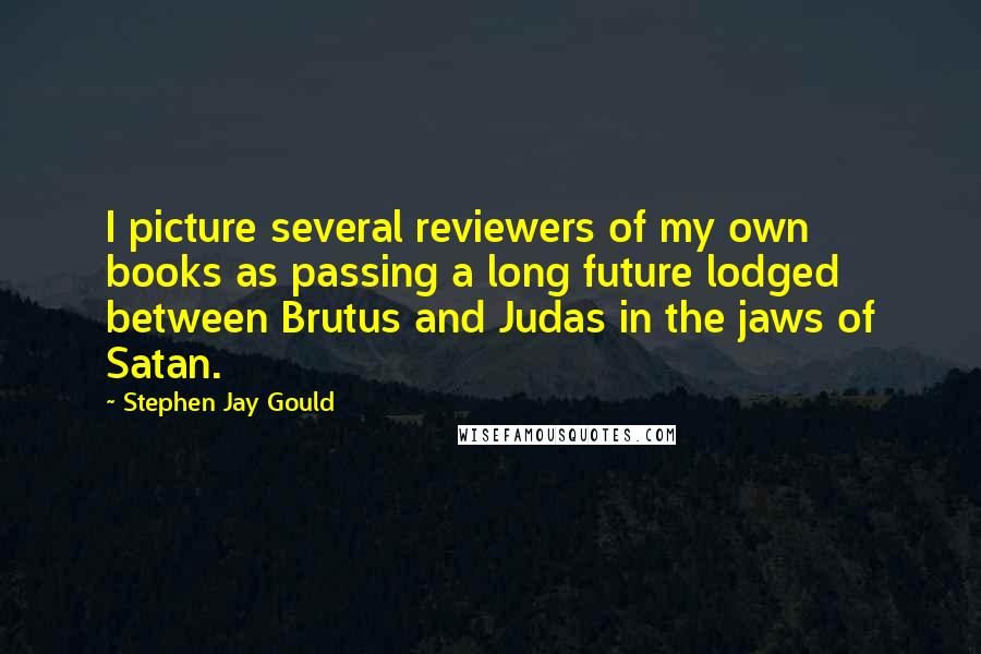 Stephen Jay Gould Quotes: I picture several reviewers of my own books as passing a long future lodged between Brutus and Judas in the jaws of Satan.