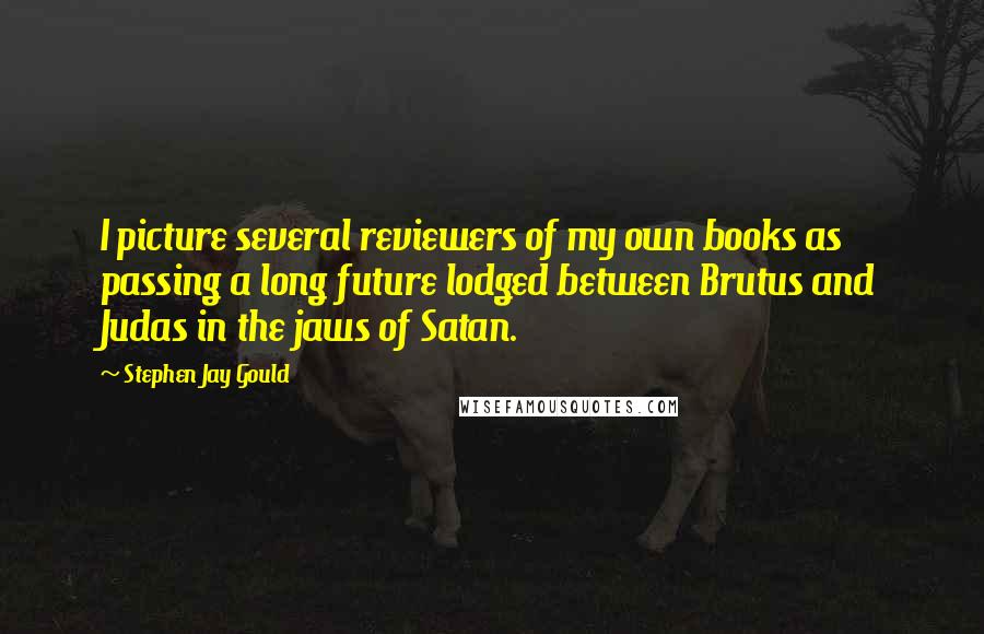 Stephen Jay Gould Quotes: I picture several reviewers of my own books as passing a long future lodged between Brutus and Judas in the jaws of Satan.