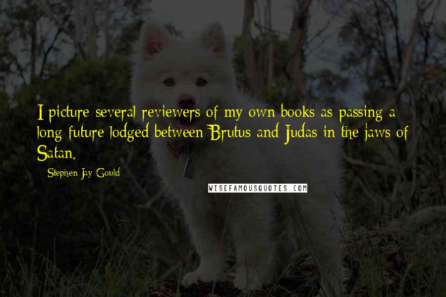 Stephen Jay Gould Quotes: I picture several reviewers of my own books as passing a long future lodged between Brutus and Judas in the jaws of Satan.