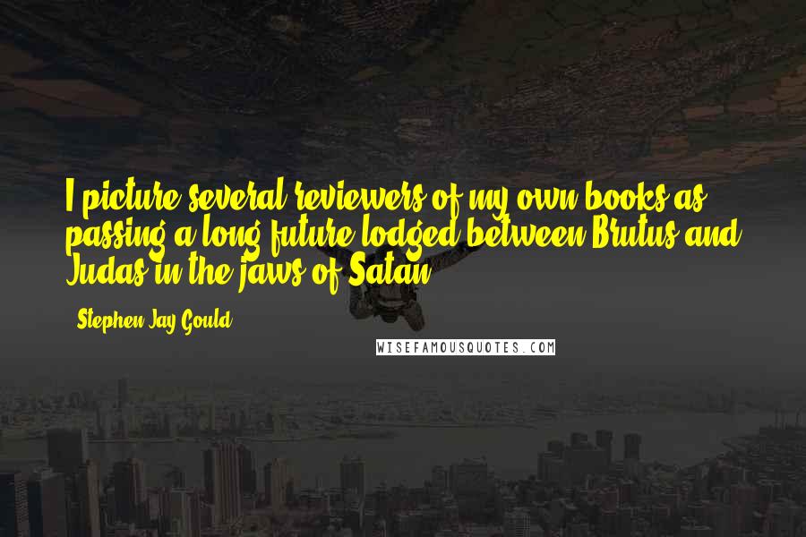 Stephen Jay Gould Quotes: I picture several reviewers of my own books as passing a long future lodged between Brutus and Judas in the jaws of Satan.