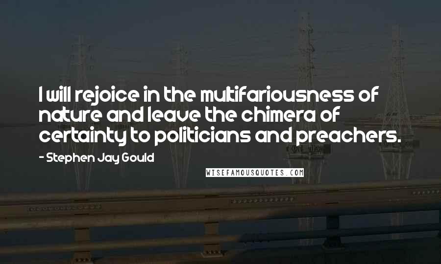 Stephen Jay Gould Quotes: I will rejoice in the multifariousness of nature and leave the chimera of certainty to politicians and preachers.