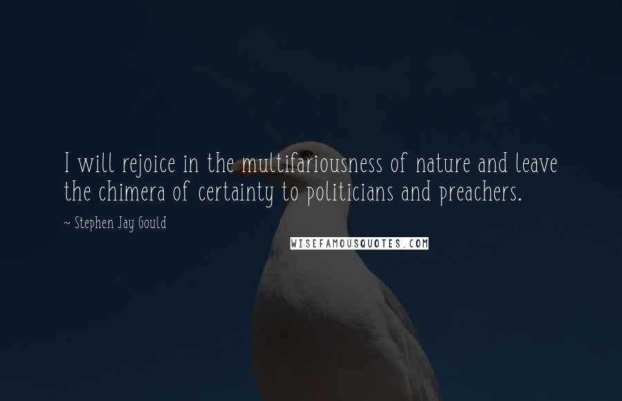 Stephen Jay Gould Quotes: I will rejoice in the multifariousness of nature and leave the chimera of certainty to politicians and preachers.