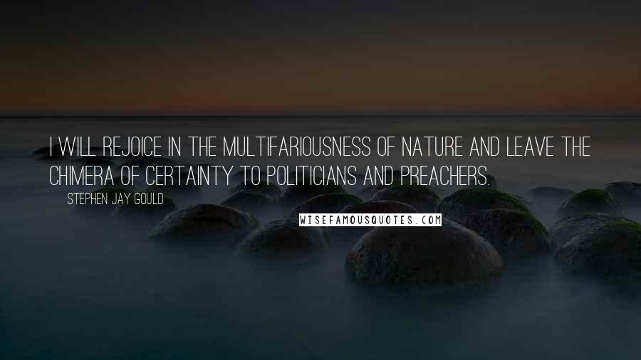 Stephen Jay Gould Quotes: I will rejoice in the multifariousness of nature and leave the chimera of certainty to politicians and preachers.