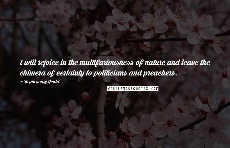 Stephen Jay Gould Quotes: I will rejoice in the multifariousness of nature and leave the chimera of certainty to politicians and preachers.