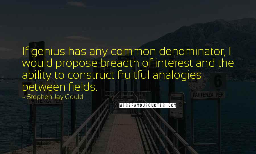 Stephen Jay Gould Quotes: If genius has any common denominator, I would propose breadth of interest and the ability to construct fruitful analogies between fields.