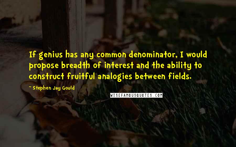 Stephen Jay Gould Quotes: If genius has any common denominator, I would propose breadth of interest and the ability to construct fruitful analogies between fields.