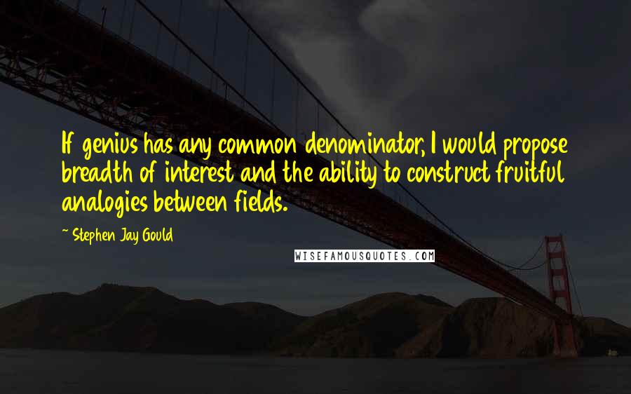 Stephen Jay Gould Quotes: If genius has any common denominator, I would propose breadth of interest and the ability to construct fruitful analogies between fields.