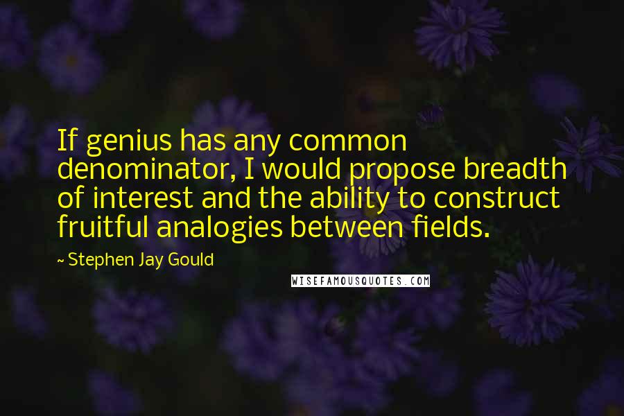 Stephen Jay Gould Quotes: If genius has any common denominator, I would propose breadth of interest and the ability to construct fruitful analogies between fields.