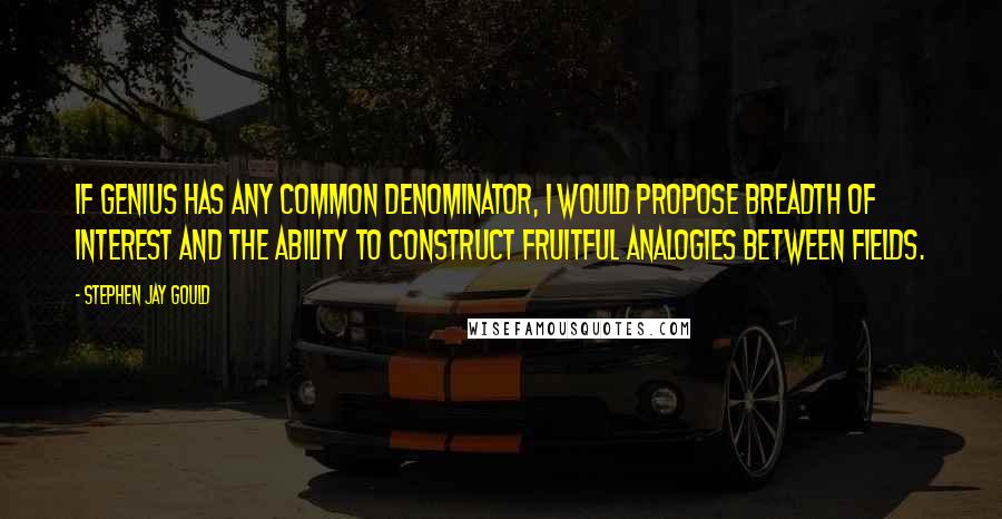 Stephen Jay Gould Quotes: If genius has any common denominator, I would propose breadth of interest and the ability to construct fruitful analogies between fields.