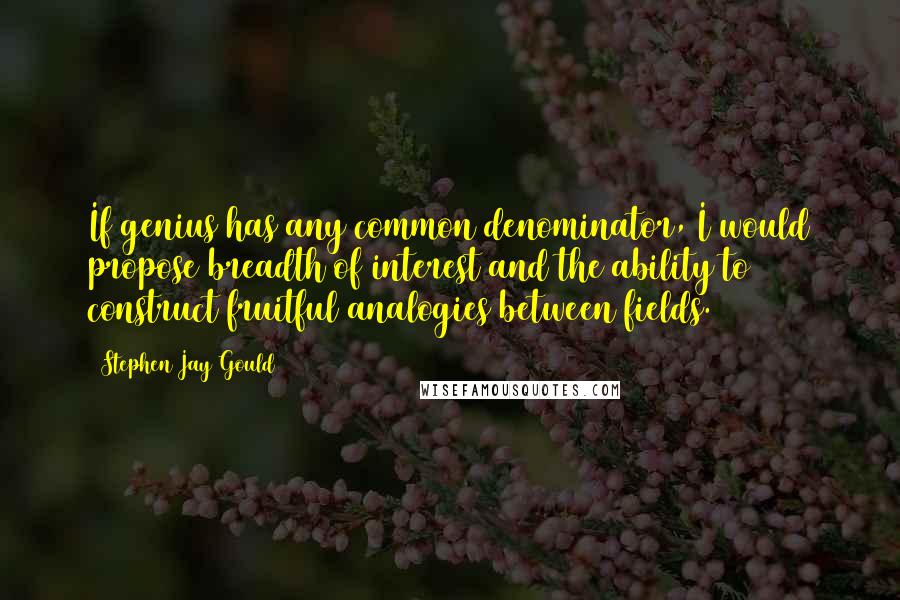 Stephen Jay Gould Quotes: If genius has any common denominator, I would propose breadth of interest and the ability to construct fruitful analogies between fields.