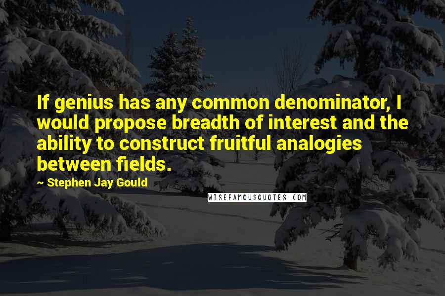 Stephen Jay Gould Quotes: If genius has any common denominator, I would propose breadth of interest and the ability to construct fruitful analogies between fields.