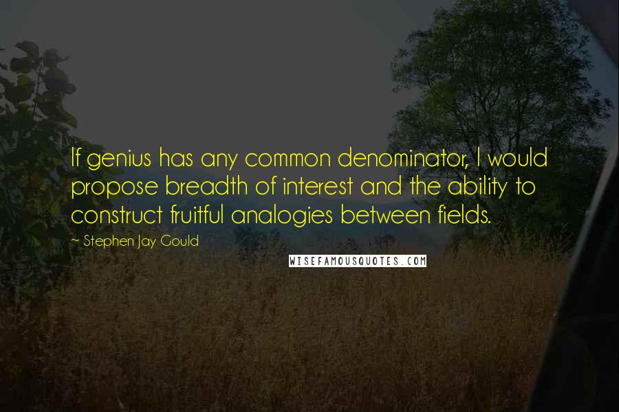 Stephen Jay Gould Quotes: If genius has any common denominator, I would propose breadth of interest and the ability to construct fruitful analogies between fields.