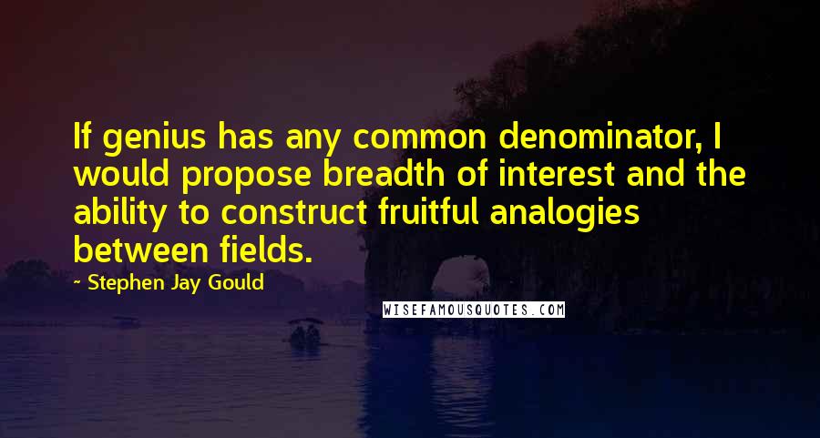 Stephen Jay Gould Quotes: If genius has any common denominator, I would propose breadth of interest and the ability to construct fruitful analogies between fields.